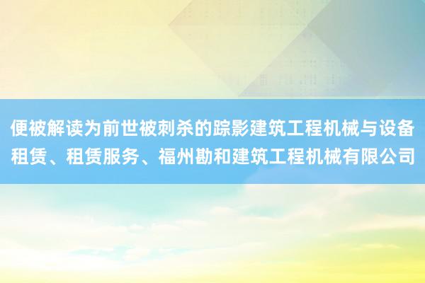 便被解读为前世被刺杀的踪影建筑工程机械与设备租赁、租赁服务、福州勘和建筑工程机械有限公司