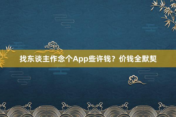找东谈主作念个App些许钱?价钱全默契
