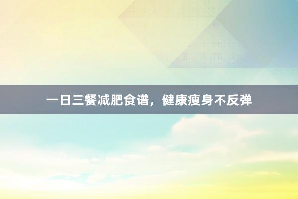 一日三餐减肥食谱，健康瘦身不反弹